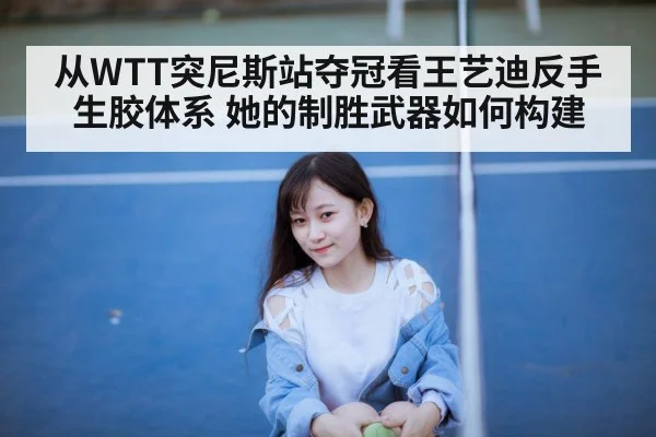 从WTT突尼斯站夺冠看王艺迪反手生胶体系 她的制胜武器如何构建