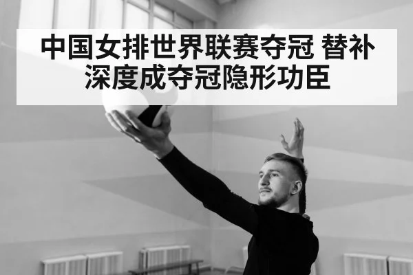 中国女排世界联赛夺冠 替补深度成夺冠隐形功臣