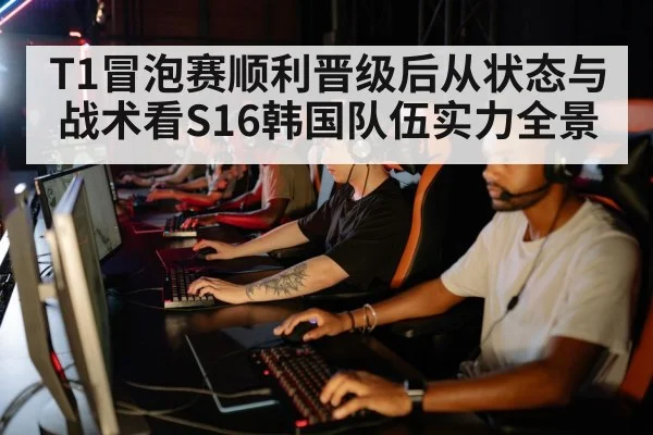 T1冒泡赛顺利晋级后从状态与战术看S16韩国队伍实力全景