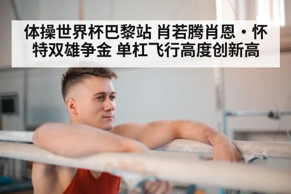 体操世界杯巴黎站 肖若腾肖恩·怀特双雄争金 单杠飞行高度创新高