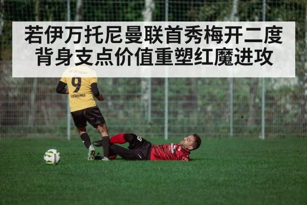 若伊万托尼曼联首秀梅开二度 背身支点价值重塑红魔进攻