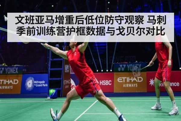 文班亚马增重后低位防守观察 马刺季前训练营护框数据与戈贝尔对比