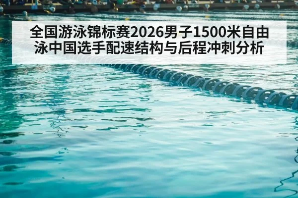 全国游泳锦标赛2026男子1500米自由泳中国选手配速结构与后程冲刺分析